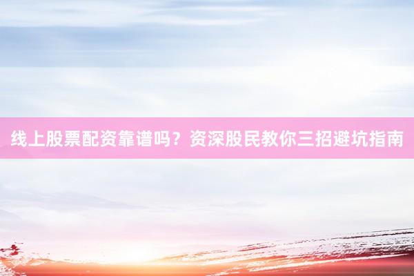 线上股票配资靠谱吗?资深股民教你三招避坑指南