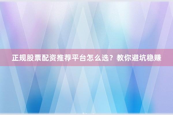 正规股票配资推荐平台怎么选?教你避坑稳赚