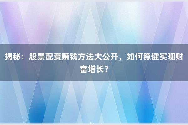 揭秘:股票配资赚钱方法大公开,如何稳健实现财富增长?