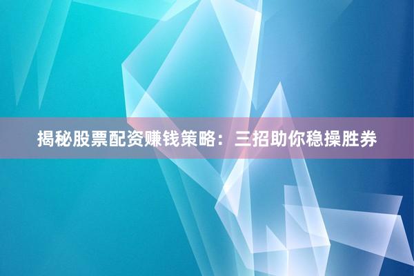 揭秘股票配资赚钱策略：三招助你稳操胜券