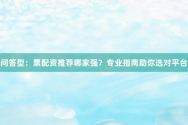 问答型:票配资推荐哪家强?专业指南助你选对平台