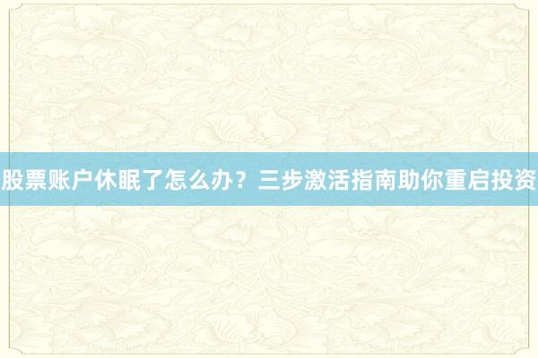 股票账户休眠了怎么办？三步激活指南助你重启投资