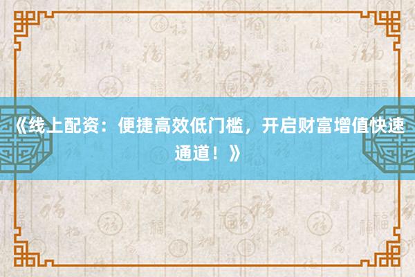 《线上配资：便捷高效低门槛，开启财富增值快速通道！》