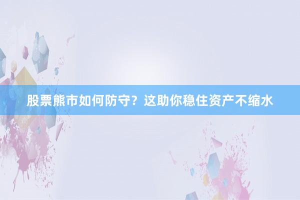股票熊市如何防守？这助你稳住资产不缩水