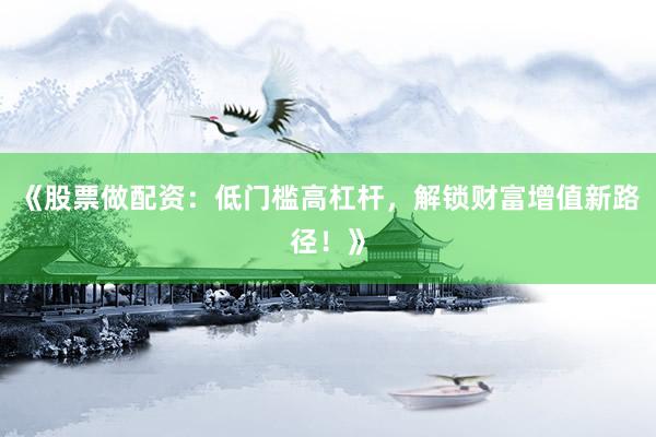 《股票做配资：低门槛高杠杆，解锁财富增值新路径！》