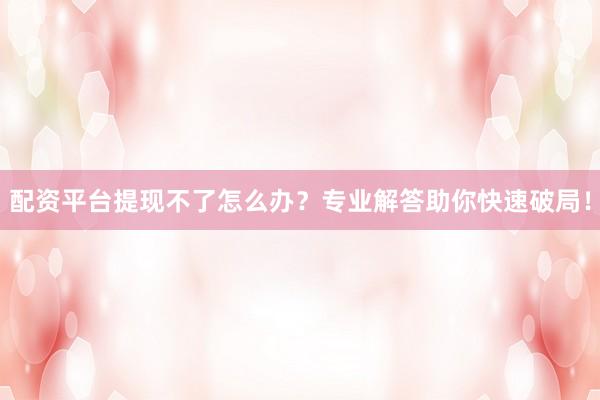 配资平台提现不了怎么办？专业解答助你快速破局！