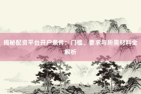揭秘配资平台开户条件:门槛、要求与所需材料全解析