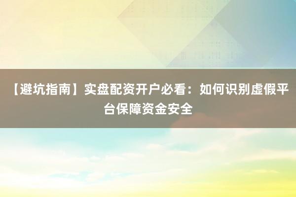 【避坑指南】实盘配资开户必看:如何识别虚假平台保障资金安全