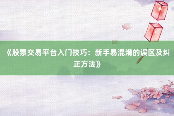 《股票交易平台入门技巧：新手易混淆的误区及纠正方法》