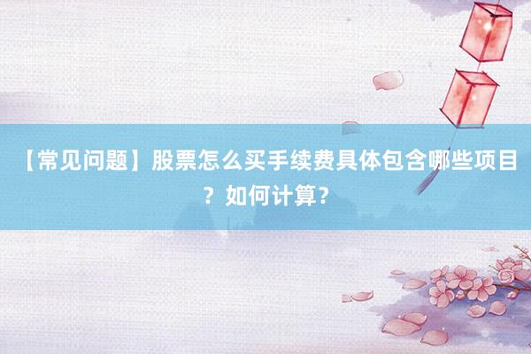 【常见问题】股票怎么买手续费具体包含哪些项目？如何计算？