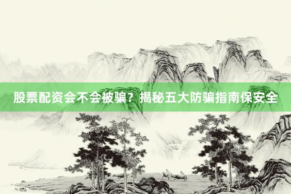 股票配资会不会被骗？揭秘五大防骗指南保安全