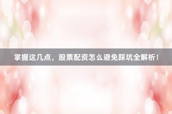 掌握这几点，股票配资怎么避免踩坑全解析！