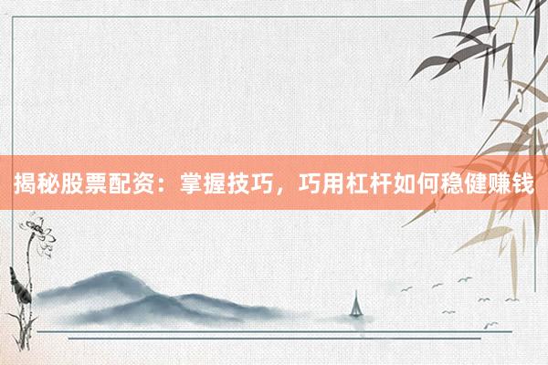 揭秘股票配资：掌握技巧，巧用杠杆如何稳健赚钱