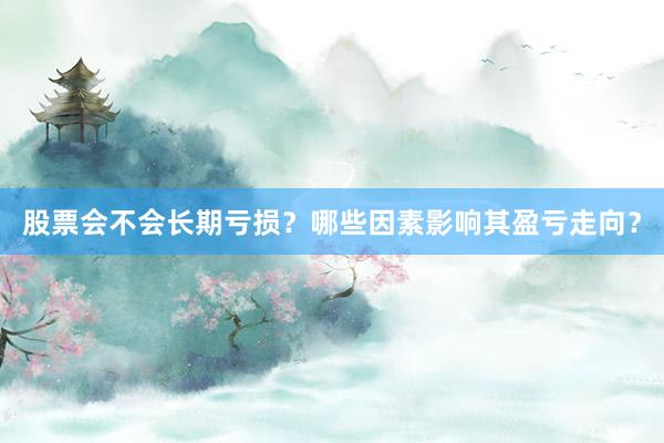 股票会不会长期亏损？哪些因素影响其盈亏走向？