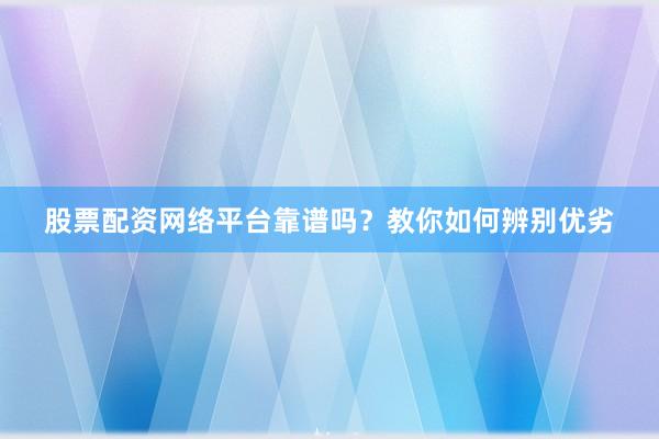 股票配资网络平台靠谱吗？教你如何辨别优劣