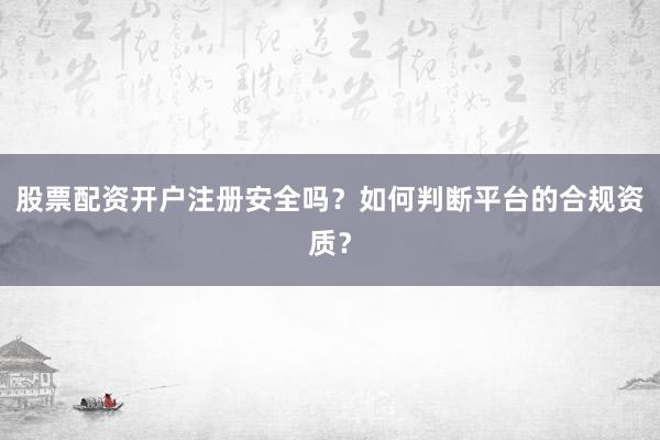 股票配资开户注册安全吗？如何判断平台的合规资质？