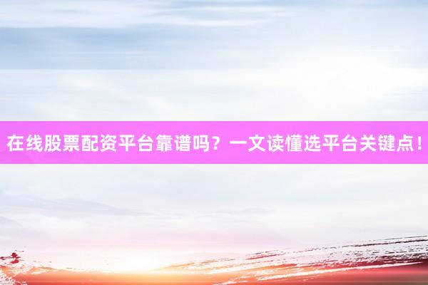 在线股票配资平台靠谱吗？一文读懂选平台关键点！