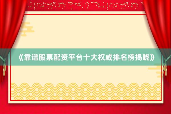 《靠谱股票配资平台十大权威排名榜揭晓》