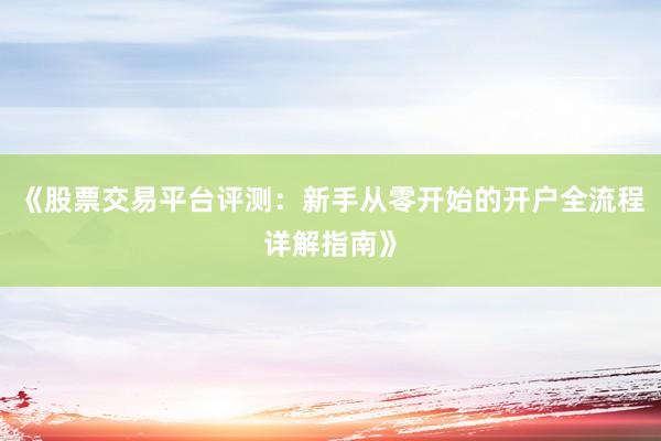 《股票交易平台评测：新手从零开始的开户全流程详解指南》