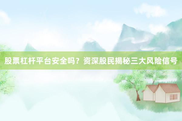 股票杠杆平台安全吗？资深股民揭秘三大风险信号