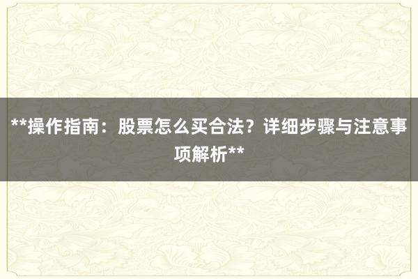 **操作指南：股票怎么买合法？详细步骤与注意事项解析**