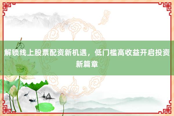 解锁线上股票配资新机遇，低门槛高收益开启投资新篇章