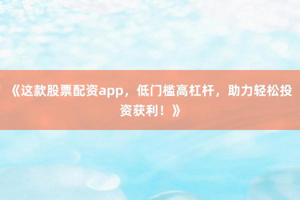 《这款股票配资app,低门槛高杠杆,助力轻松投资获利!》
