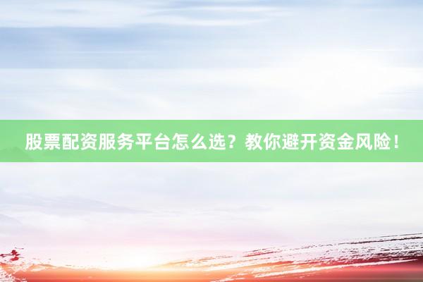 股票配资服务平台怎么选？教你避开资金风险！
