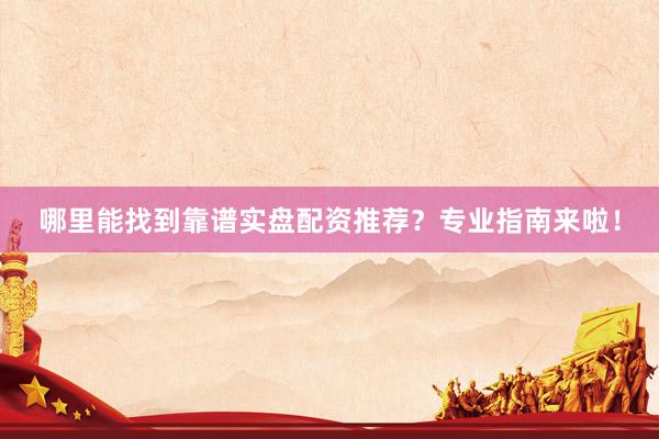 哪里能找到靠谱实盘配资推荐？专业指南来啦！