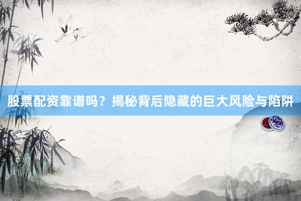 股票配资靠谱吗？揭秘背后隐藏的巨大风险与陷阱