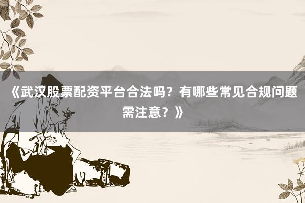 《武汉股票配资平台合法吗？有哪些常见合规问题需注意？》