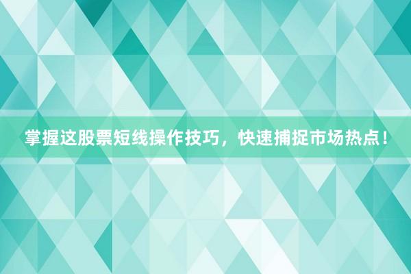 掌握这股票短线操作技巧，快速捕捉市场热点！