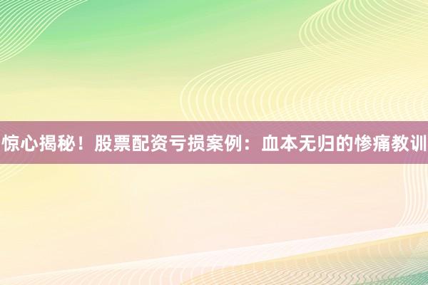 惊心揭秘！股票配资亏损案例：血本无归的惨痛教训
