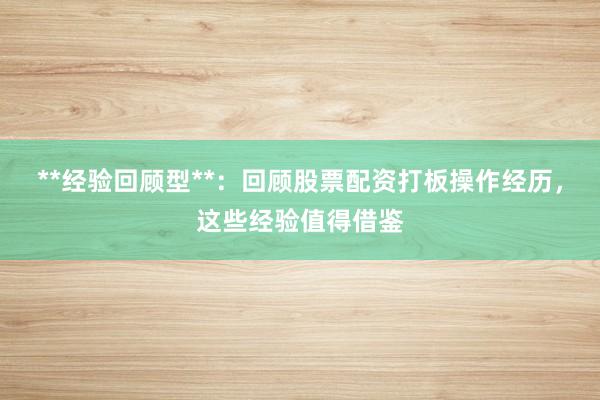 **经验回顾型**:回顾股票配资打板操作经历,这些经验值得借鉴