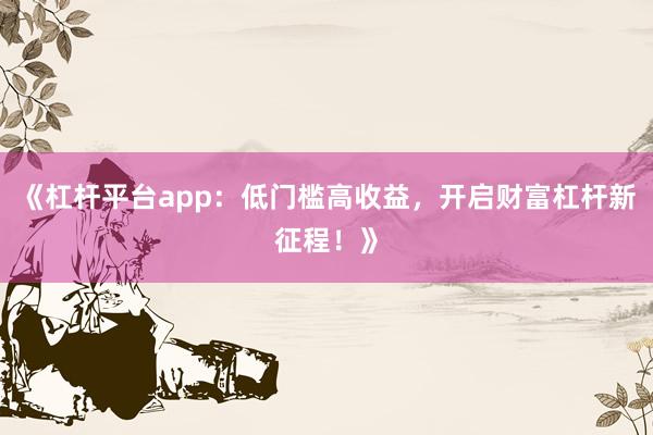 《杠杆平台app:低门槛高收益,开启财富杠杆新征程!》