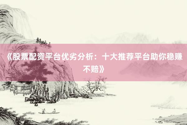 《股票配资平台优劣分析：十大推荐平台助你稳赚不赔》