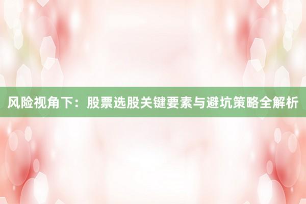 风险视角下:股票选股关键要素与避坑策略全解析
