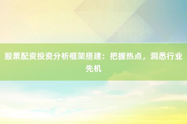 股票配资投资分析框架搭建:把握热点,洞悉行业先机