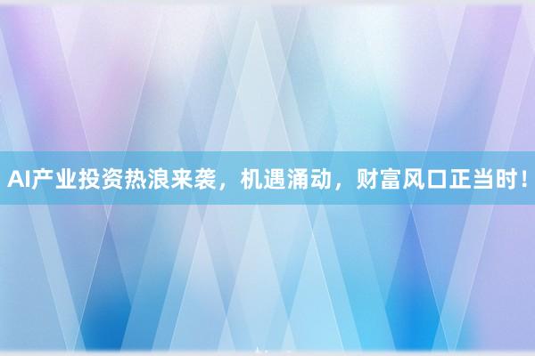 AI产业投资热浪来袭，机遇涌动，财富风口正当时！