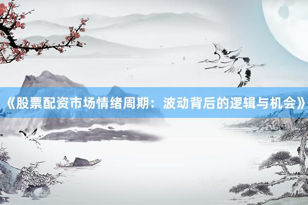 《股票配资市场情绪周期：波动背后的逻辑与机会》