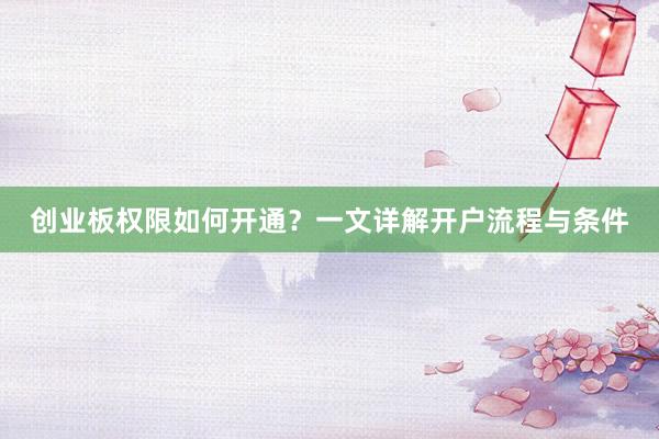 创业板权限如何开通？一文详解开户流程与条件