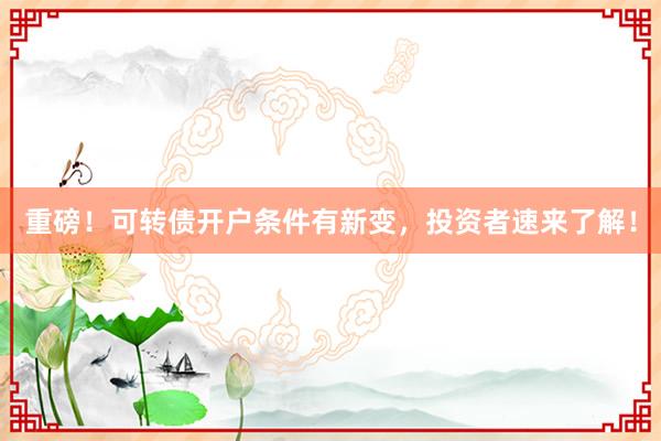 重磅！可转债开户条件有新变，投资者速来了解！