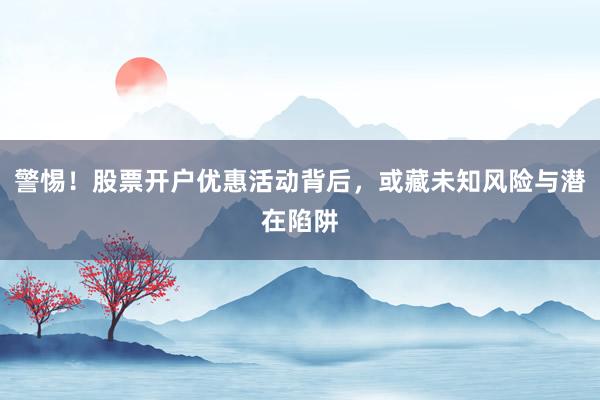 警惕！股票开户优惠活动背后，或藏未知风险与潜在陷阱
