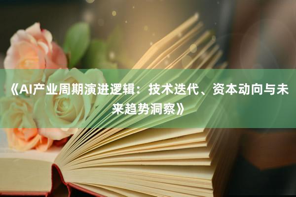 《AI产业周期演进逻辑:技术迭代、资本动向与未来趋势洞察》