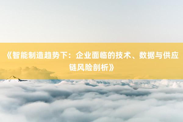 《智能制造趋势下:企业面临的技术、数据与供应链风险剖析》