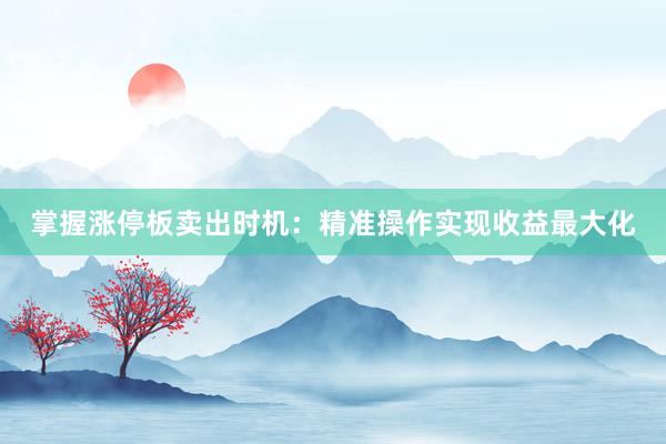 掌握涨停板卖出时机：精准操作实现收益最大化