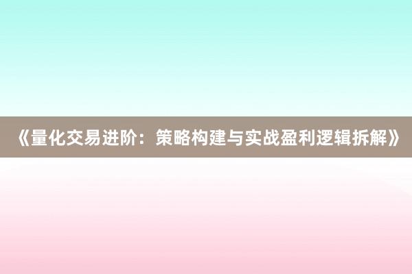 《量化交易进阶：策略构建与实战盈利逻辑拆解》