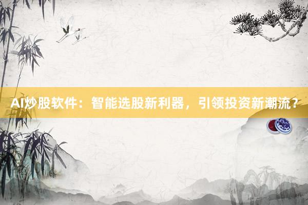 AI炒股软件：智能选股新利器，引领投资新潮流？