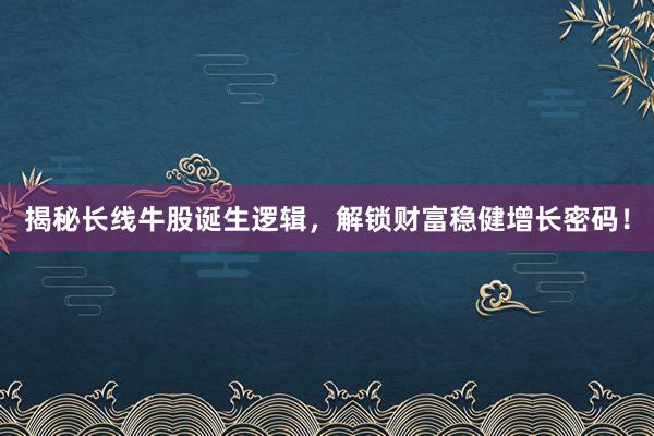 揭秘长线牛股诞生逻辑，解锁财富稳健增长密码！