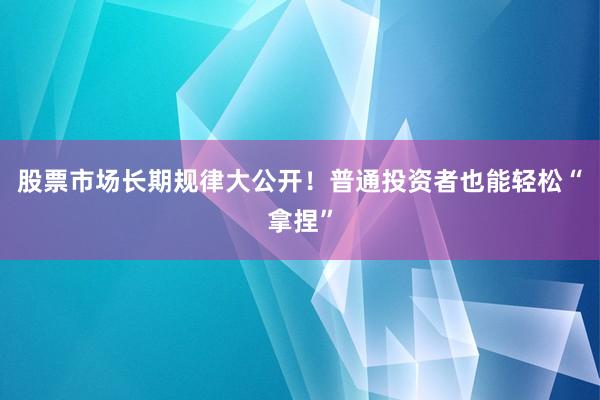 股票市场长期规律大公开！普通投资者也能轻松“拿捏”